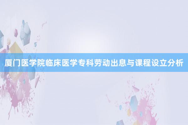 厦门医学院临床医学专科劳动出息与课程设立分析