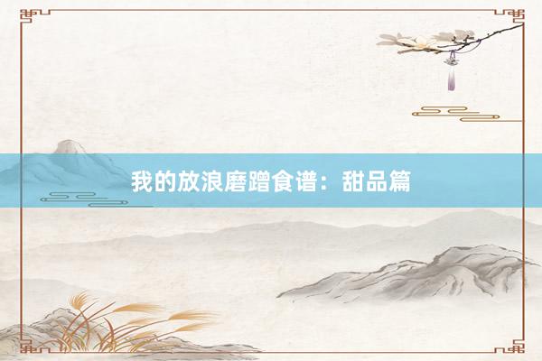 我的放浪磨蹭食谱：甜品篇